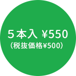 ５本入¥550（税抜価格¥500）